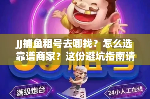 JJ捕鱼租号去哪找?怎么选靠谱商家?这份避坑指南请收好 JJ捕鱼租号去哪找?怎么选靠谱商家?这份避坑指南请收好